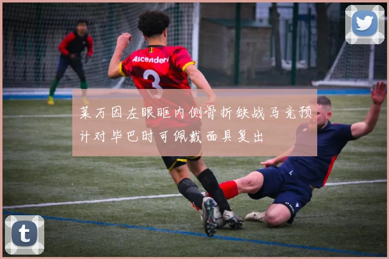 莱万因左眼眶内侧骨折缺战马竞预计对毕巴时可佩戴面具复出