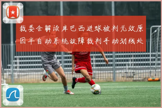 裁委会解读库巴西进球被判无效原因半自动系统故障裁判手动划线处理