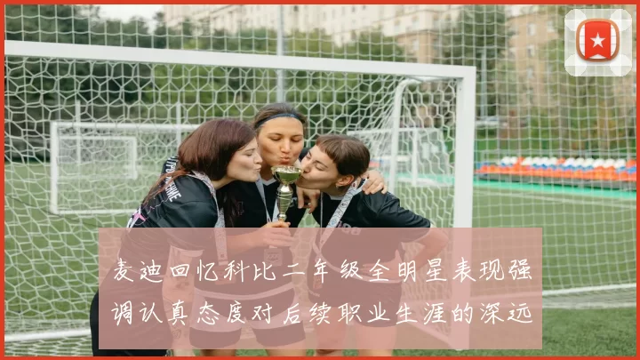 麦迪回忆科比二年级全明星表现强调认真态度对后续职业生涯的深远影响