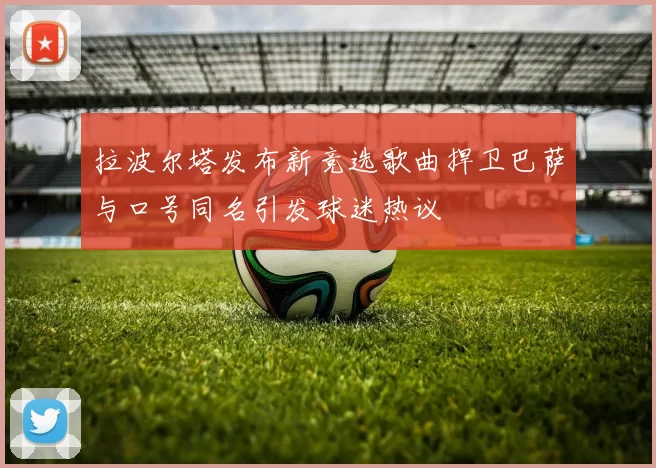 拉波尔塔发布新竞选歌曲捍卫巴萨与口号同名引发球迷热议