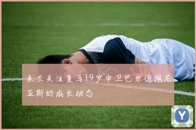 米兰关注皇马19岁中卫巴尔德佩尼亚斯的成长动态