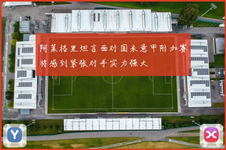 阿莱格里坦言面对国米意甲附加赛将感到紧张对手实力强大